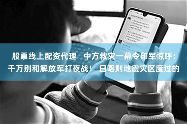 股票线上配资代理   中方救灾一幕令印军惊呼：千万别和解放军打夜战！ 日喀则地震灾区度过的