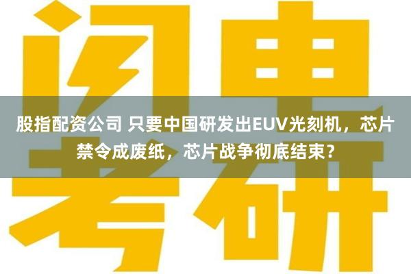 股指配资公司 只要中国研发出EUV光刻机，芯片禁令成废纸，芯片战争彻底结束？