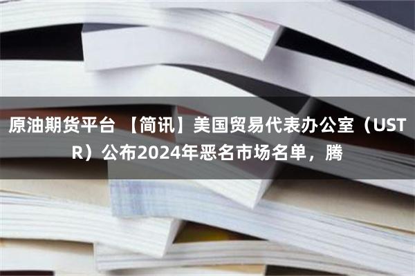 原油期货平台 【简讯】美国贸易代表办公室（USTR）公布2024年恶名市场名单，腾