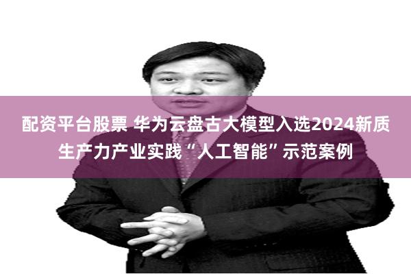 配资平台股票 华为云盘古大模型入选2024新质生产力产业实践“人工智能”示范案例