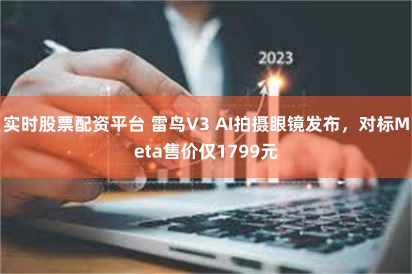 实时股票配资平台 雷鸟V3 AI拍摄眼镜发布，对标Meta售价仅1799元