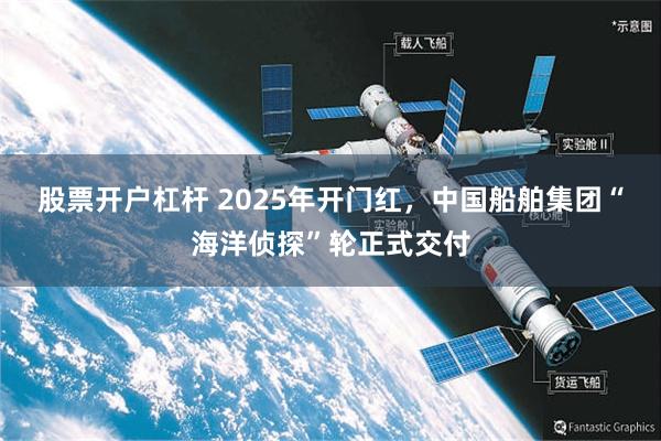 股票开户杠杆 2025年开门红，中国船舶集团“海洋侦探”轮正式交付