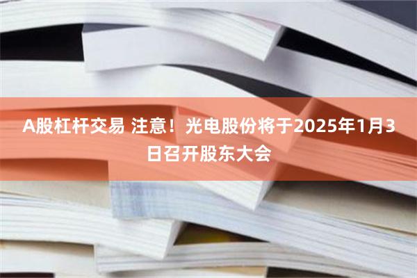 A股杠杆交易 注意！光电股份将于2025年1月3日召开股东大会