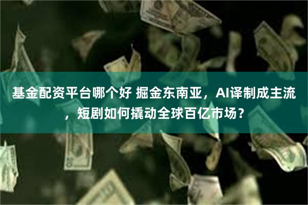 基金配资平台哪个好 掘金东南亚，AI译制成主流，短剧如何撬动全球百亿市场？