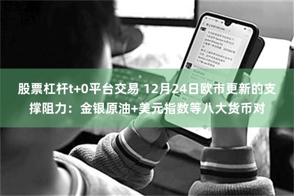 股票杠杆t+0平台交易 12月24日欧市更新的支撑阻力：金银原油+美元指数等八大货币对