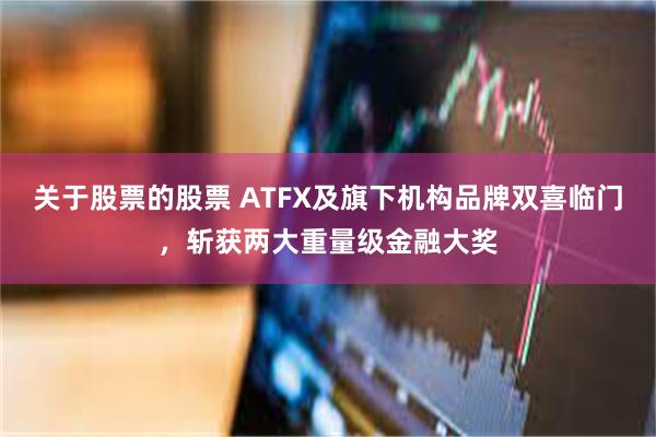 关于股票的股票 ATFX及旗下机构品牌双喜临门，斩获两大重量级金融大奖