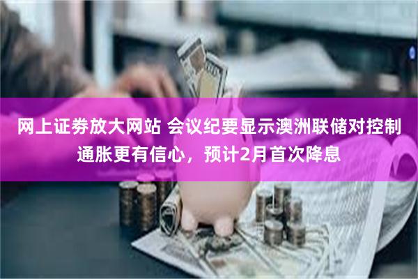 网上证劵放大网站 会议纪要显示澳洲联储对控制通胀更有信心，预计2月首次降息