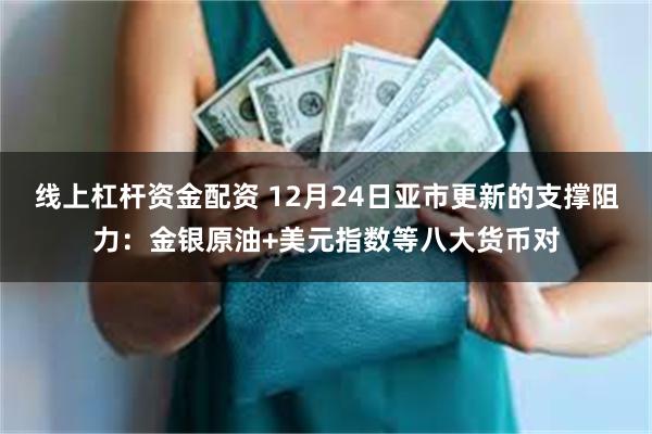 线上杠杆资金配资 12月24日亚市更新的支撑阻力：金银原油+美元指数等八大货币对