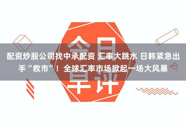 配资炒股公司找中承配资 汇率大跳水 日韩紧急出手“救市”！全球汇率市场掀起一场大风暴