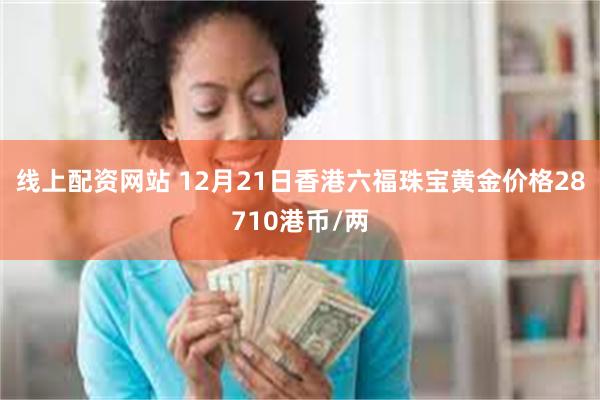 线上配资网站 12月21日香港六福珠宝黄金价格28710港币/两