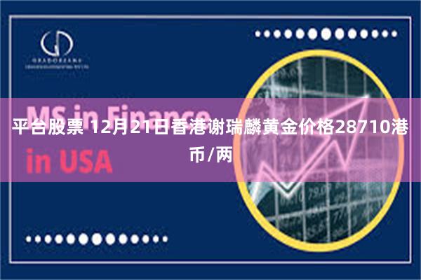 平台股票 12月21日香港谢瑞麟黄金价格28710港币/两