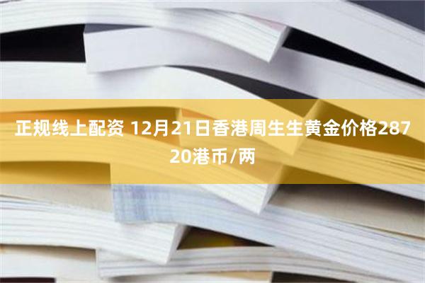 正规线上配资 12月21日香港周生生黄金价格28720港币/两