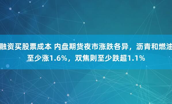 融资买股票成本 内盘期货夜市涨跌各异，沥青和燃油至少涨1.6%，双焦则至少跌超1.1%