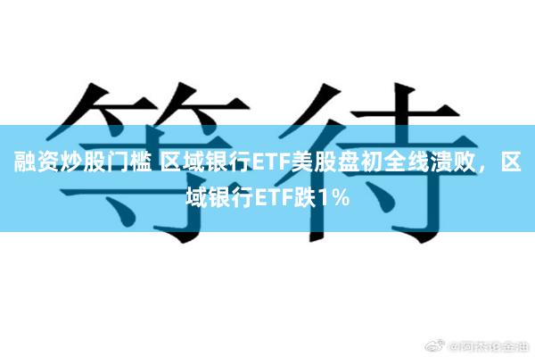 融资炒股门槛 区域银行ETF美股盘初全线溃败，区域银行ETF跌1%