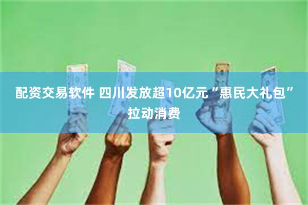 配资交易软件 四川发放超10亿元“惠民大礼包”拉动消费