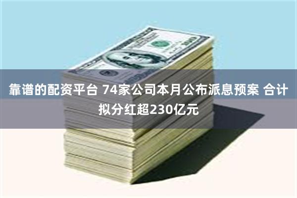 靠谱的配资平台 74家公司本月公布派息预案 合计拟分红超230亿元