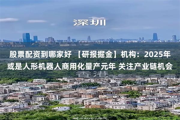 股票配资到哪家好 【研报掘金】机构：2025年或是人形机器人商用化量产元年 关注产业链机会