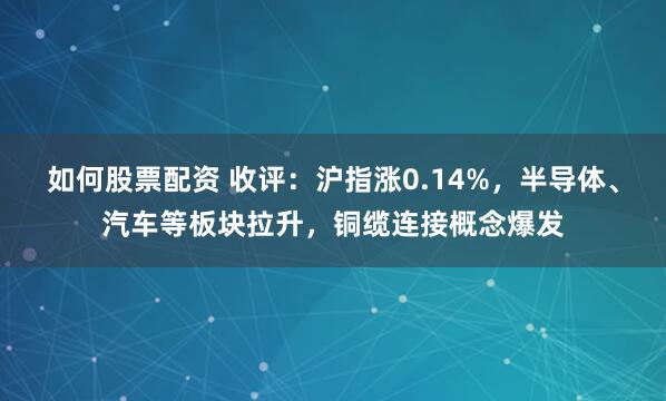 如何股票配资 收评：沪指涨0.14%，半导体、汽车等板块拉升，铜缆连接概念爆发