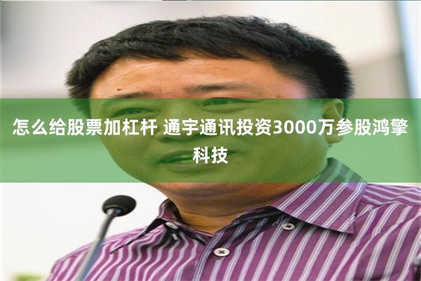 怎么给股票加杠杆 通宇通讯投资3000万参股鸿擎科技