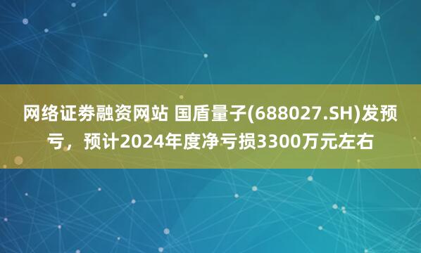 网络证劵融资网站 国盾量子(688027.SH)发预亏，预计2024年度净亏损3300万元左右