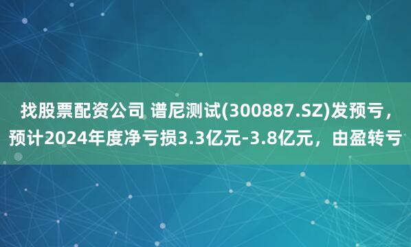 找股票配资公司 谱尼测试(300887.SZ)发预亏，预计2024年度净亏损3.3亿元-3.8亿元，由盈转亏