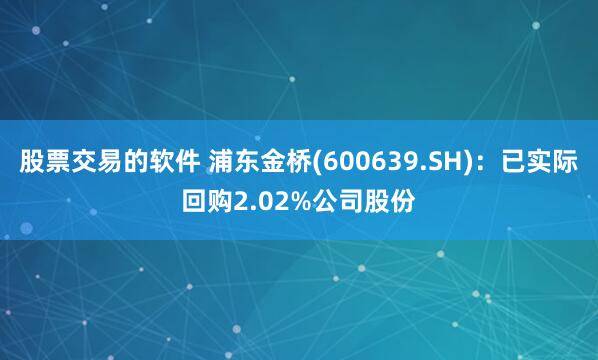 股票交易的软件 浦东金桥(600639.SH)：已实际回购2.02%公司股份