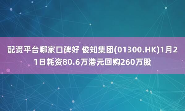 配资平台哪家口碑好 俊知集团(01300.HK)1月21日耗资80.6万港元回购260万股