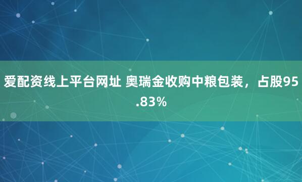 爱配资线上平台网址 奥瑞金收购中粮包装，占股95.83%