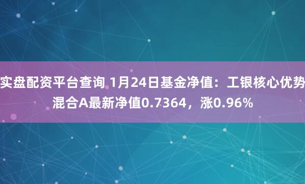 实盘配资平台查询 1月24日基金净值：工银核心优势混合A最新净值0.7364，涨0.96%