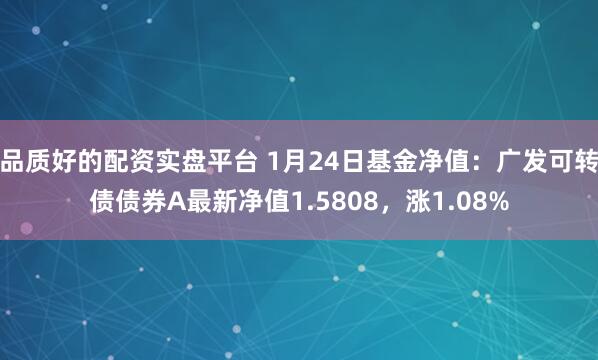 品质好的配资实盘平台 1月24日基金净值：广发可转债债券A最新净值1.5808，涨1.08%