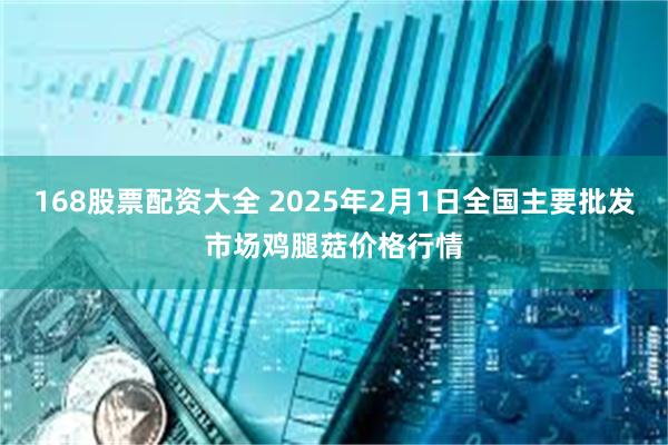 168股票配资大全 2025年2月1日全国主要批发市场鸡腿菇价格行情