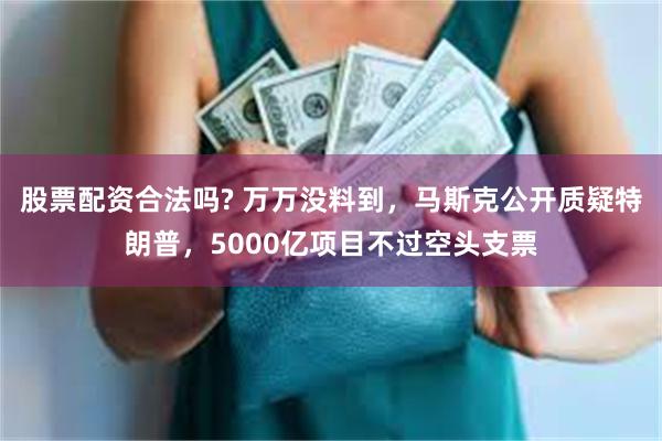 股票配资合法吗? 万万没料到，马斯克公开质疑特朗普，5000亿项目不过空头支票