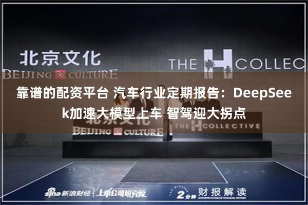 靠谱的配资平台 汽车行业定期报告：DeepSeek加速大模型上车 智驾迎大拐点