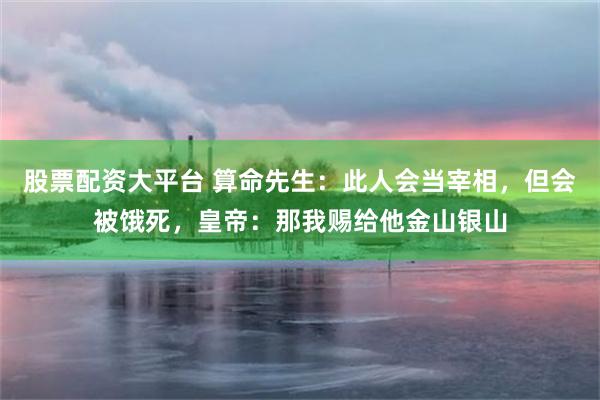 股票配资大平台 算命先生：此人会当宰相，但会被饿死，皇帝：那我赐给他金山银山