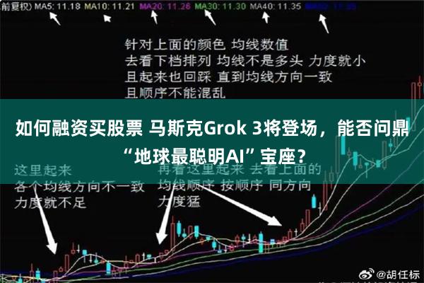 如何融资买股票 马斯克Grok 3将登场，能否问鼎“地球最聪明AI”宝座？