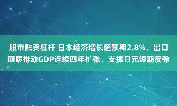 股市融资杠杆 日本经济增长超预期2.8%，出口回暖推动GDP连续四年扩张，支撑日元短期反弹