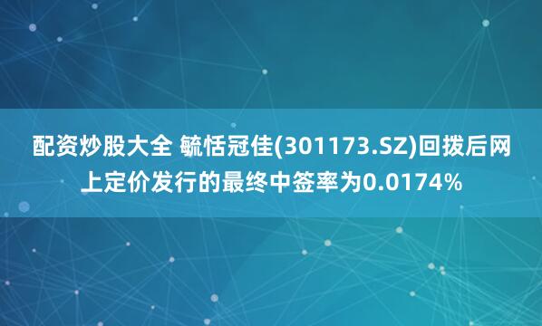 配资炒股大全 毓恬冠佳(301173.SZ)回拨后网上定价发行的最终中签率为0.0174%