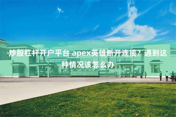 炒股杠杆开户平台 apex英雄断开连接？遇到这种情况该怎么办