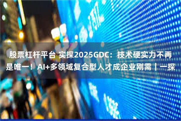 股票杠杆平台 实探2025GDC：技术硬实力不再是唯一！AI+多领域复合型人才成企业刚需｜一探