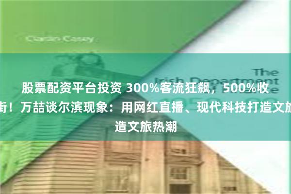 股票配资平台投资 300%客流狂飙，500%收入炸街！万喆谈尔滨现象：用网红直播、现代科技打造文旅热潮