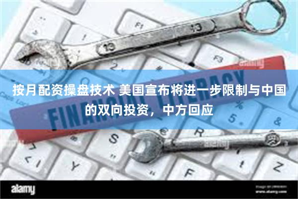 按月配资操盘技术 美国宣布将进一步限制与中国的双向投资，中方回应