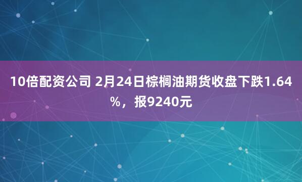 10倍配资公司 2月24日棕榈油期货收盘下跌1.64%，报9240元