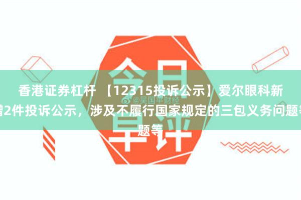 香港证券杠杆 【12315投诉公示】爱尔眼科新增2件投诉公示，涉及不履行国家规定的三包义务问题等