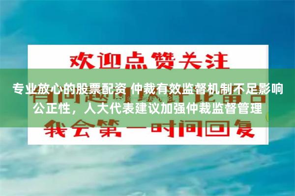 专业放心的股票配资 仲裁有效监督机制不足影响公正性，人大代表建议加强仲裁监督管理