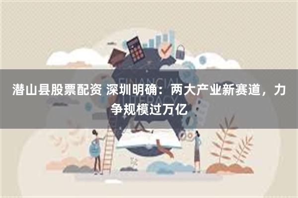 潜山县股票配资 深圳明确：两大产业新赛道，力争规模过万亿