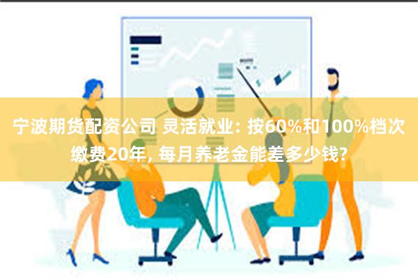 宁波期货配资公司 灵活就业: 按60%和100%档次缴费20年, 每月养老金能差多少钱?