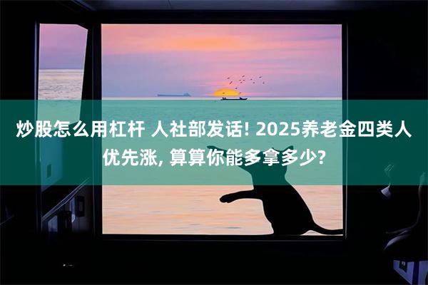 炒股怎么用杠杆 人社部发话! 2025养老金四类人优先涨, 算算你能多拿多少?