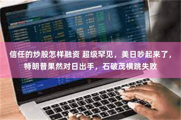 信任的炒股怎样融资 超级罕见，美日吵起来了，特朗普果然对日出手，石破茂横跳失败