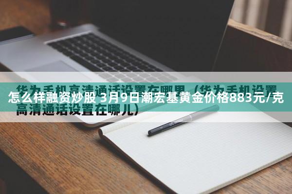 怎么样融资炒股 3月9日潮宏基黄金价格883元/克