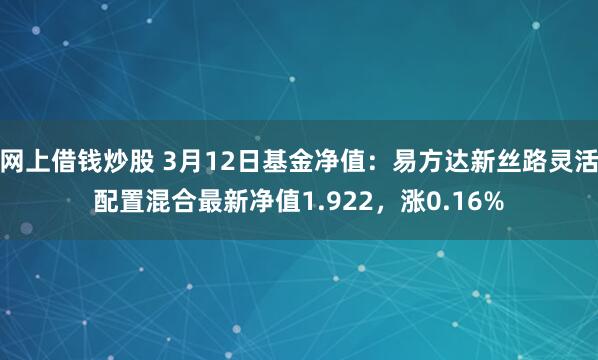 网上借钱炒股 3月12日基金净值：易方达新丝路灵活配置混合最新净值1.922，涨0.16%